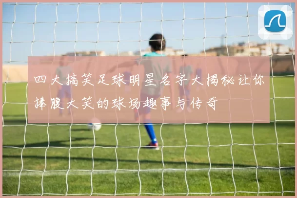 四大搞笑足球明星名字大揭秘让你捧腹大笑的球场趣事与传奇