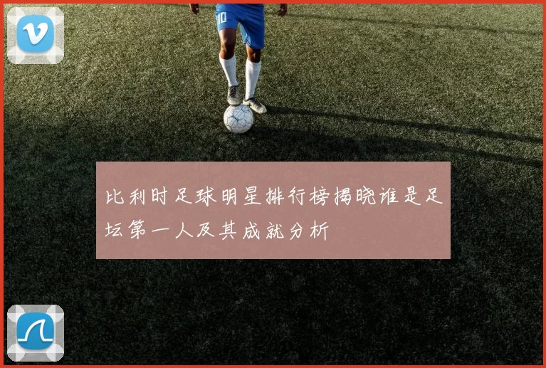 比利时足球明星排行榜揭晓谁是足坛第一人及其成就分析