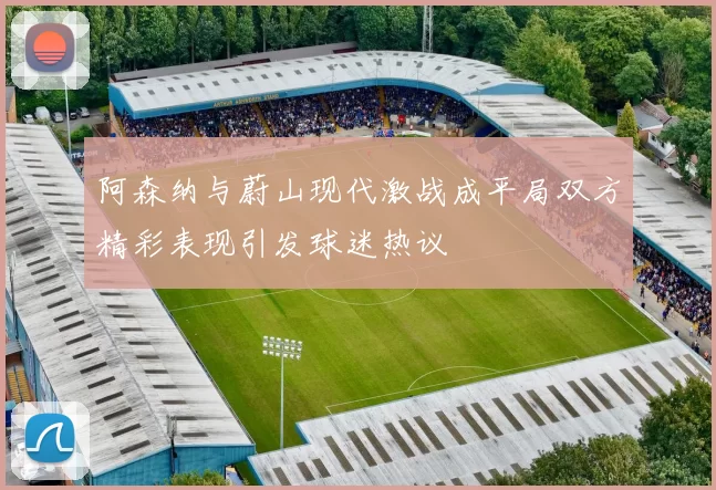 阿森纳与蔚山现代激战成平局双方精彩表现引发球迷热议