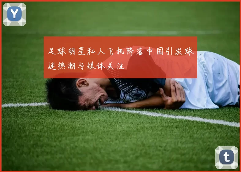 足球明星私人飞机降落中国引发球迷热潮与媒体关注