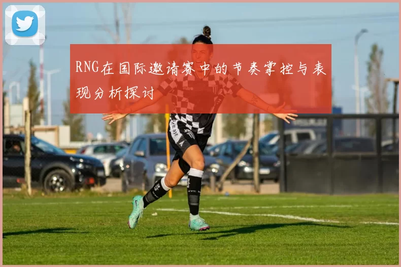 RNG在国际邀请赛中的节奏掌控与表现分析探讨