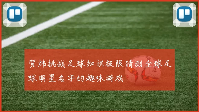 贺炜挑战足球知识极限猜测全球足球明星名字的趣味游戏