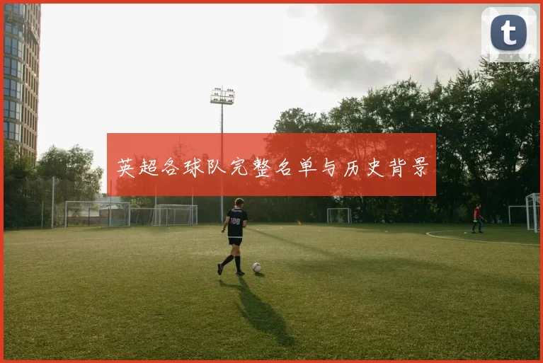 英超各球队完整名单与历史背景