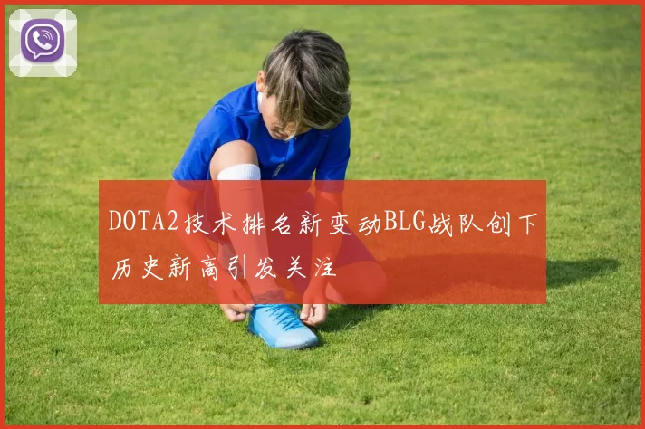 DOTA2技术排名新变动BLG战队创下历史新高引发关注