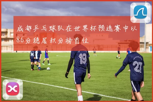 成都乒乓球队在世界杯预选赛中以86分稳居积分榜首位