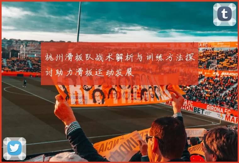 杭州滑板队战术解析与训练方法探讨助力滑板运动发展