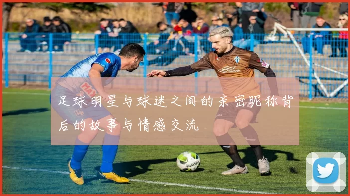 足球明星与球迷之间的亲密昵称背后的故事与情感交流