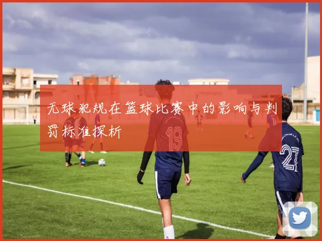 无球犯规在篮球比赛中的影响与判罚标准探析