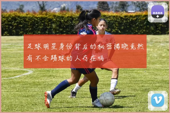 足球明星身份背后的秘密揭晓竟然有不会踢球的人存在吗