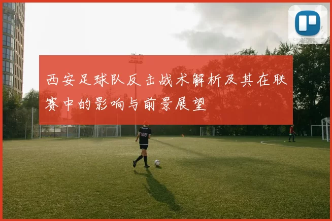 西安足球队反击战术解析及其在联赛中的影响与前景展望