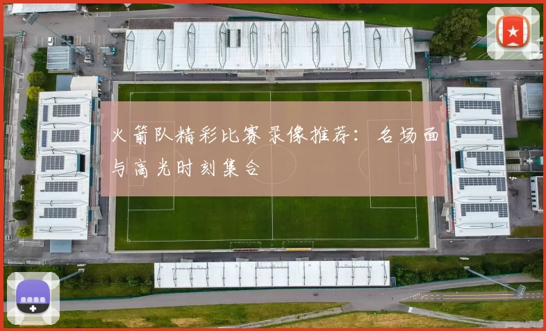 火箭队精彩比赛录像推荐：名场面与高光时刻集合