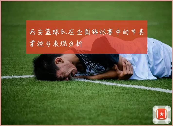 西安篮球队在全国锦标赛中的节奏掌控与表现分析