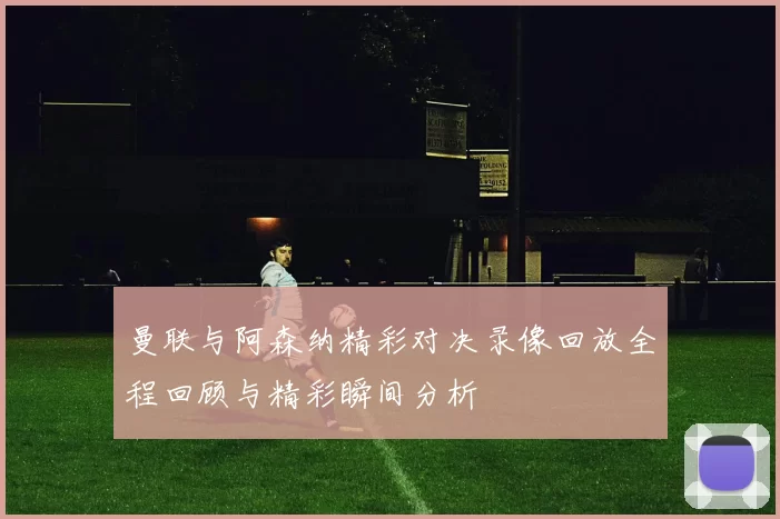 曼联与阿森纳精彩对决录像回放全程回顾与精彩瞬间分析