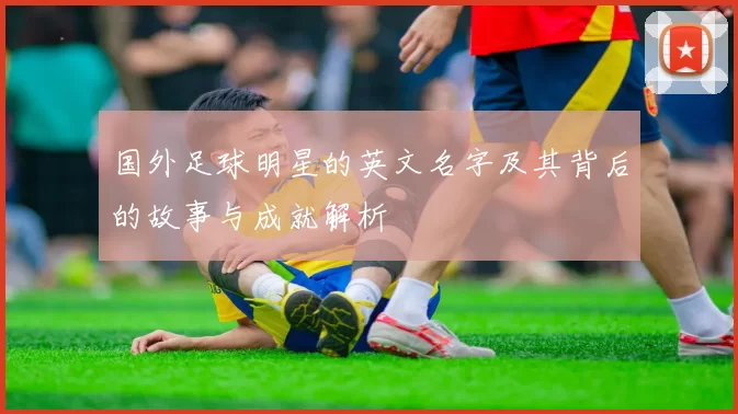 国外足球明星的英文名字及其背后的故事与成就解析