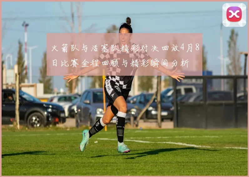 火箭队与活塞队精彩对决回放4月8日比赛全程回顾与精彩瞬间分析