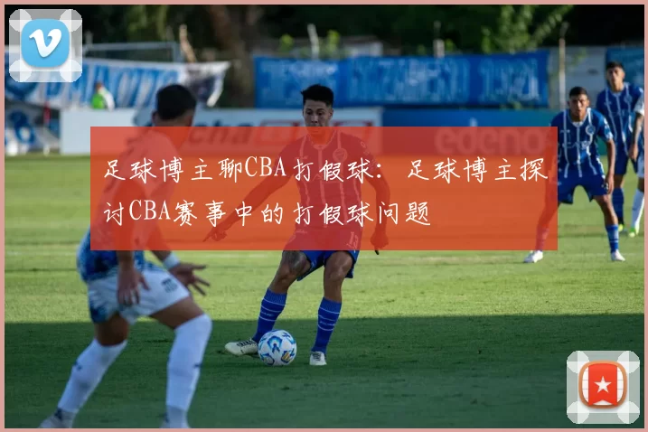 足球博主聊CBA打假球：足球博主探讨CBA赛事中的打假球问题