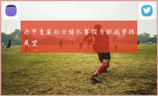 西甲皇家社会球队赛程与欧战资格展望