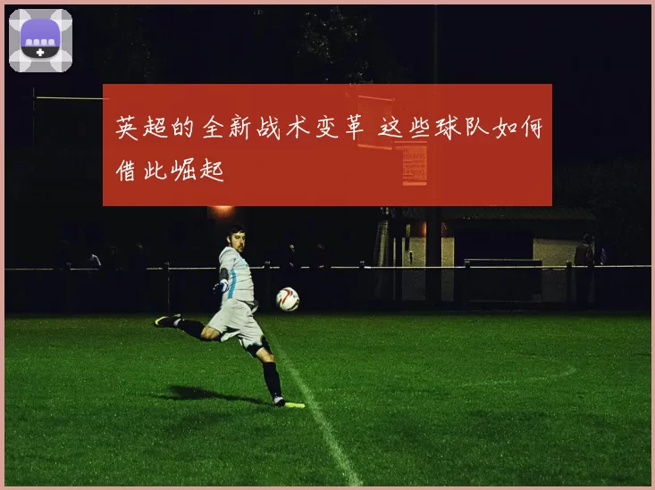 英超的全新战术变革 这些球队如何借此崛起