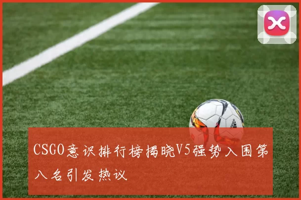 CSGO意识排行榜揭晓V5强势入围第八名引发热议