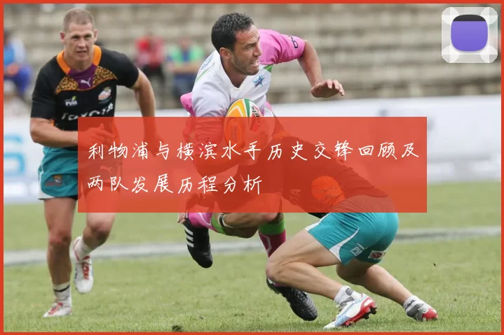 利物浦与横滨水手历史交锋回顾及两队发展历程分析