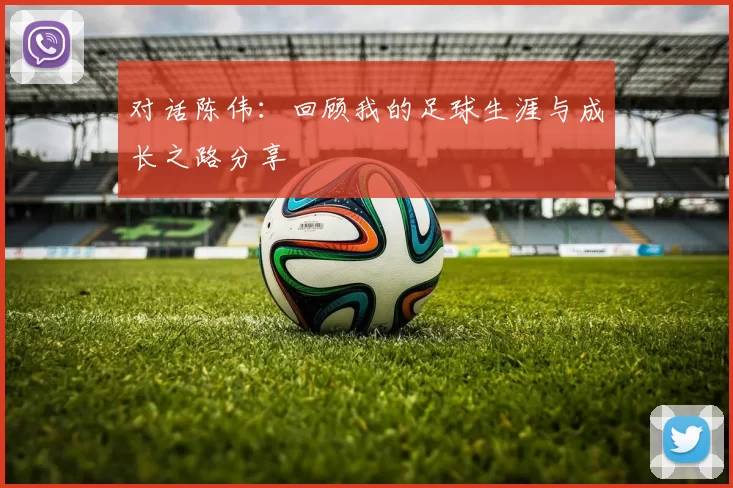 对话陈伟：回顾我的足球生涯与成长之路分享