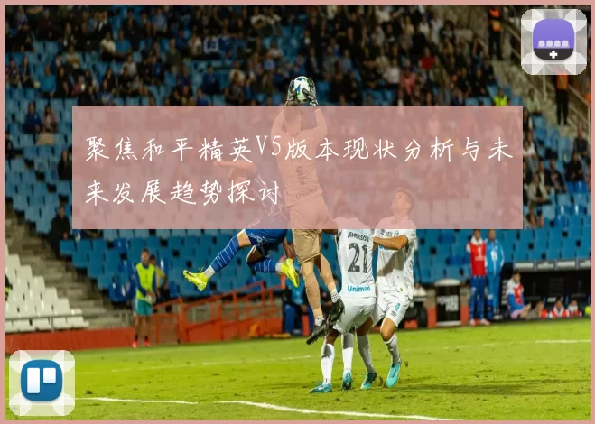 聚焦和平精英V5版本现状分析与未来发展趋势探讨