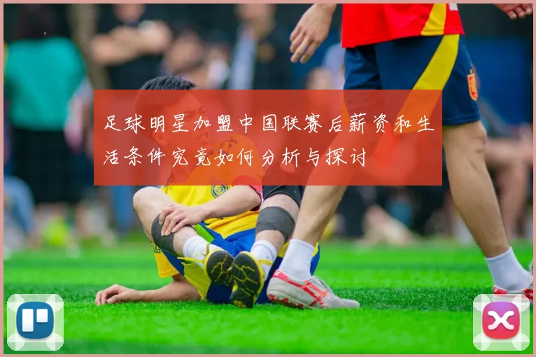 足球明星加盟中国联赛后薪资和生活条件究竟如何分析与探讨