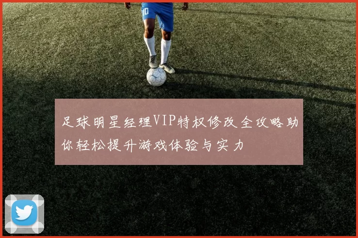 足球明星经理VIP特权修改全攻略助你轻松提升游戏体验与实力