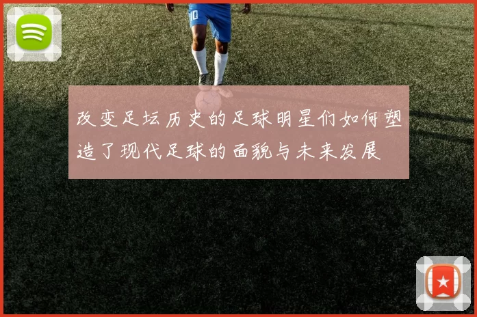 改变足坛历史的足球明星们如何塑造了现代足球的面貌与未来发展