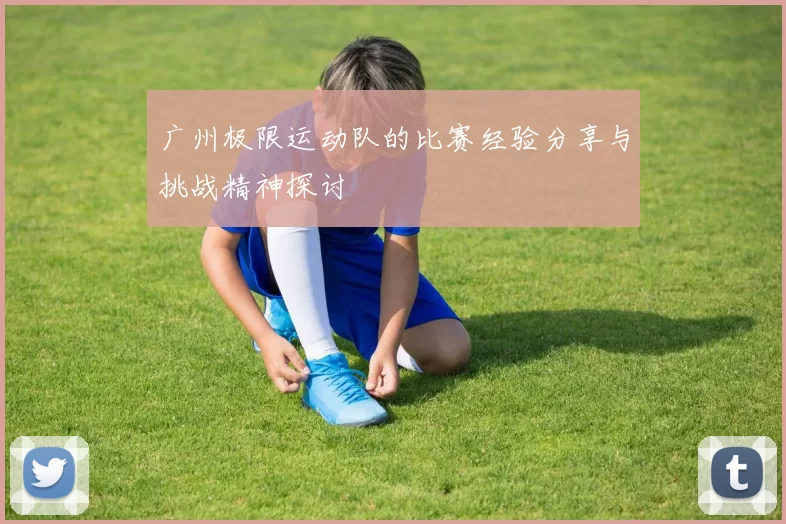 广州极限运动队的比赛经验分享与挑战精神探讨