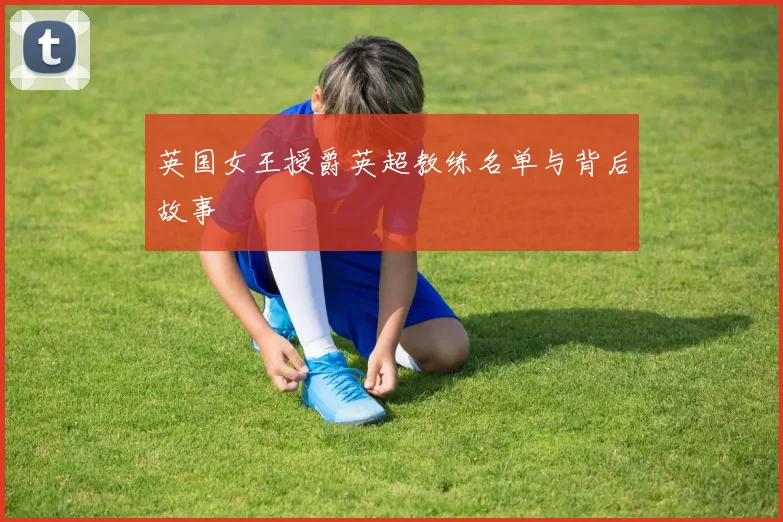 英国女王授爵英超教练名单与背后故事