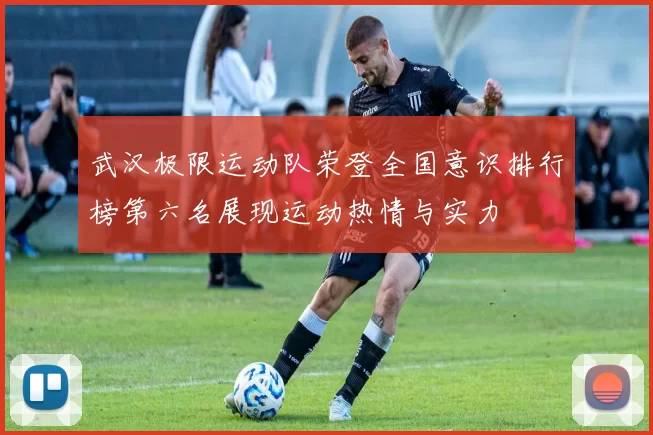 武汉极限运动队荣登全国意识排行榜第六名展现运动热情与实力