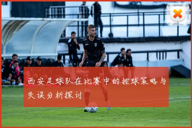 西安足球队在比赛中的控球策略与失误分析探讨