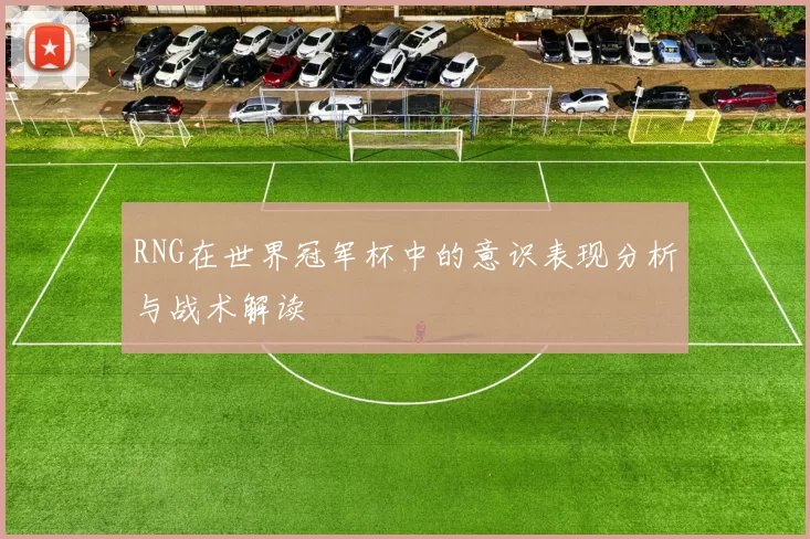RNG在世界冠军杯中的意识表现分析与战术解读
