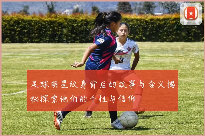 足球明星纹身背后的故事与含义揭秘探索他们的个性与信仰