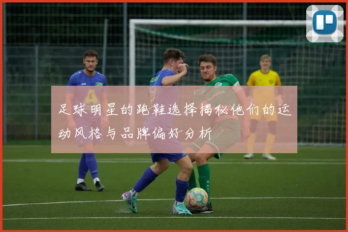 足球明星的跑鞋选择揭秘他们的运动风格与品牌偏好分析