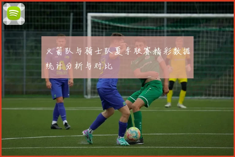 火箭队与骑士队夏季联赛精彩数据统计分析与对比