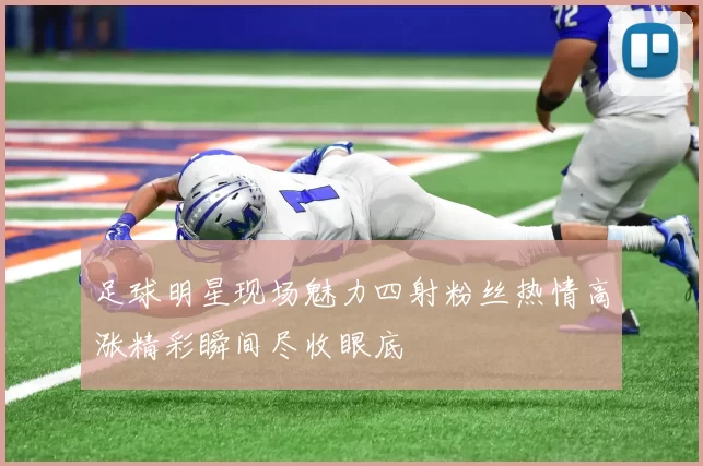 足球明星现场魅力四射粉丝热情高涨精彩瞬间尽收眼底