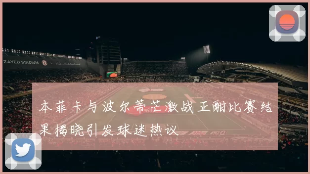 本菲卡与波尔蒂芒激战正酣比赛结果揭晓引发球迷热议
