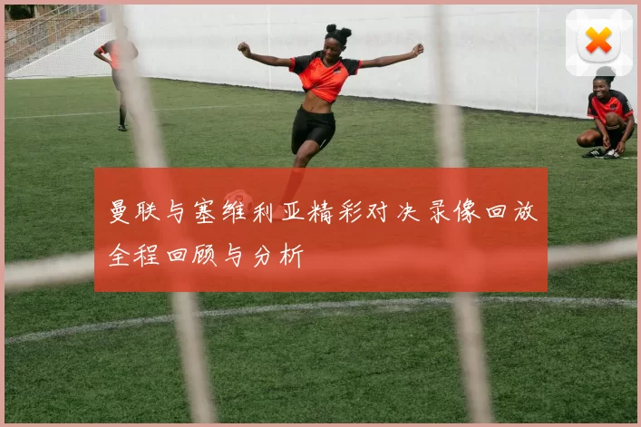 曼联与塞维利亚精彩对决录像回放全程回顾与分析