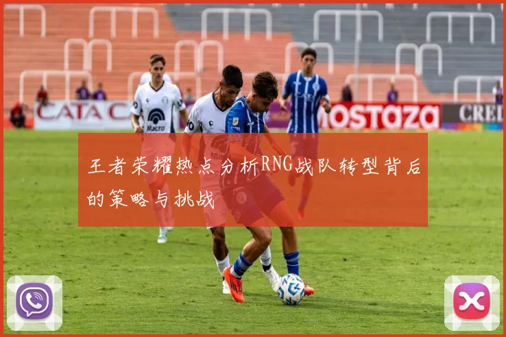 王者荣耀热点分析RNG战队转型背后的策略与挑战