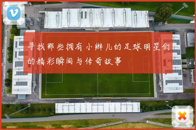 寻找那些拥有小辫儿的足球明星们的精彩瞬间与传奇故事