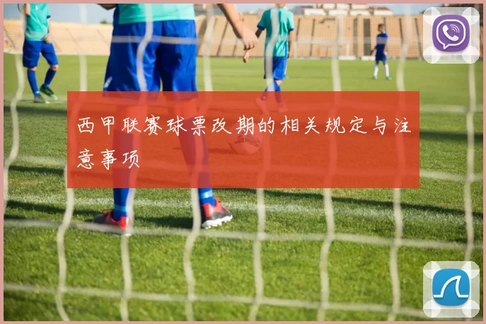 西甲联赛球票改期的相关规定与注意事项