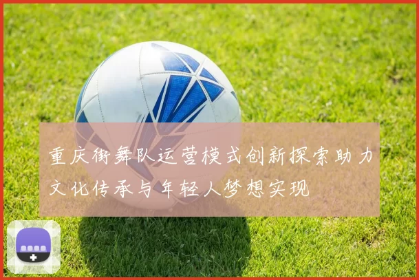 重庆街舞队运营模式创新探索助力文化传承与年轻人梦想实现