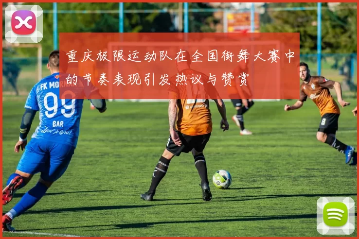 重庆极限运动队在全国街舞大赛中的节奏表现引发热议与赞赏