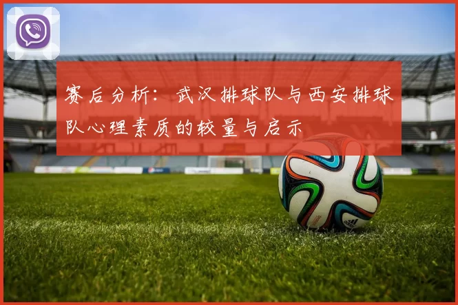 赛后分析：武汉排球队与西安排球队心理素质的较量与启示
