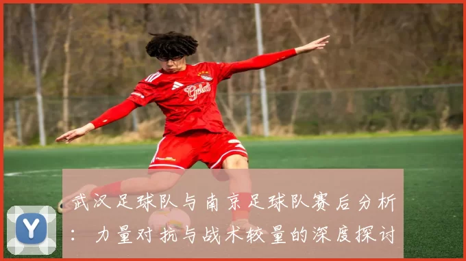 武汉足球队与南京足球队赛后分析：力量对抗与战术较量的深度探讨