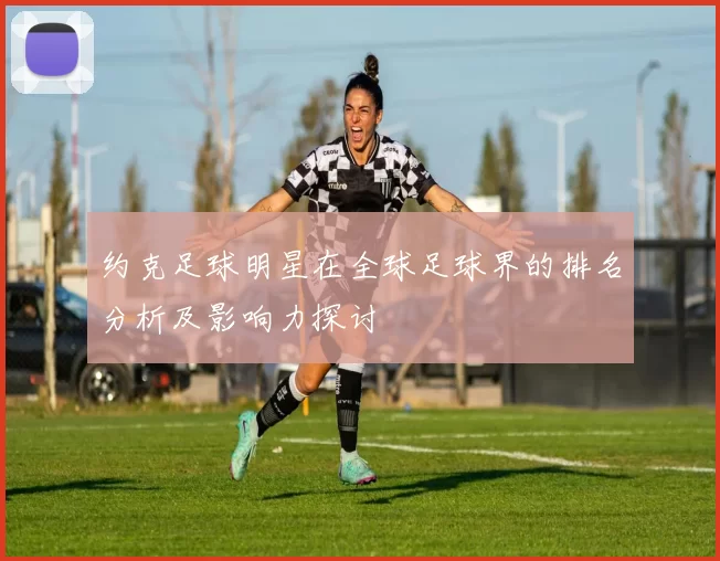 约克足球明星在全球足球界的排名分析及影响力探讨