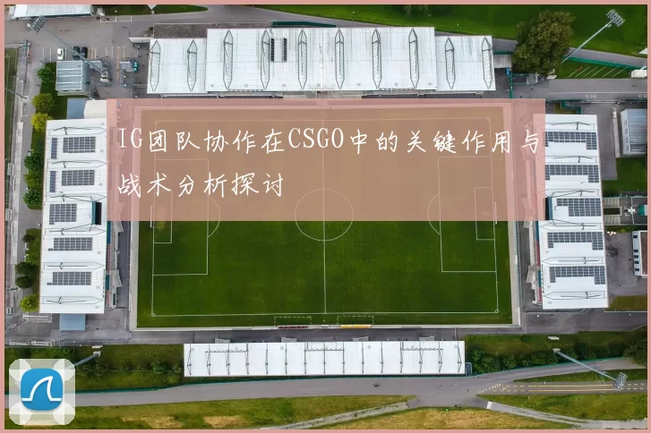 IG团队协作在CSGO中的关键作用与战术分析探讨
