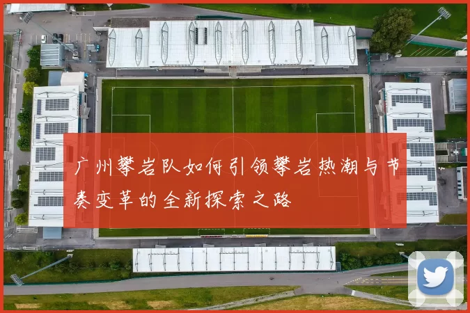 广州攀岩队如何引领攀岩热潮与节奏变革的全新探索之路